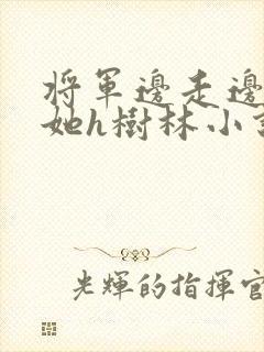 将军边走边挺进她h树林小说