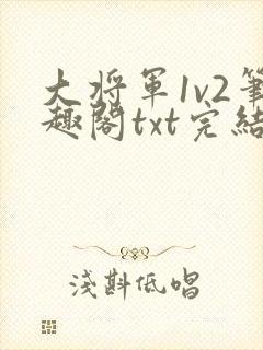 大将军1v2笔趣阁txt完结