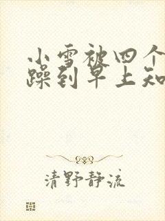 小雪被四个男人躁到早上知乎