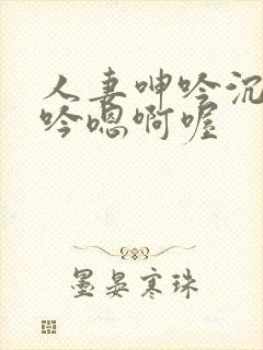 人妻呻吟沉沦呻吟嗯啊喔