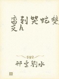 脔到哭蛇双根宫交h