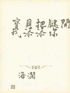 宝贝把腿开大让我添添你