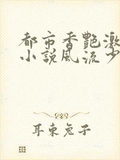 都市香艳激情肉小说风流少年小说