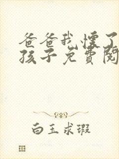 爸爸我怀了你的孩子免费阅读