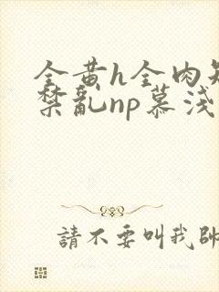 全黄h全肉短篇禁乱np慕浅浅