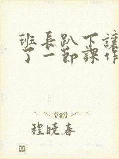 班长趴下让我C了一节课作文