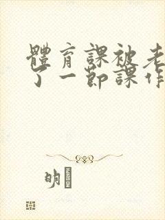 体育课被老师C了一节课作文