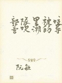 部队里被咬住花蒂吹潮的导演是谁