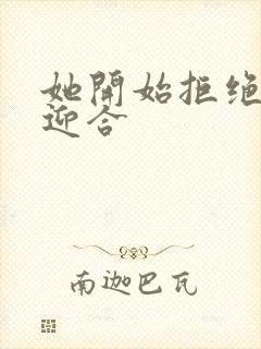 她开始拒绝慢迎迎合