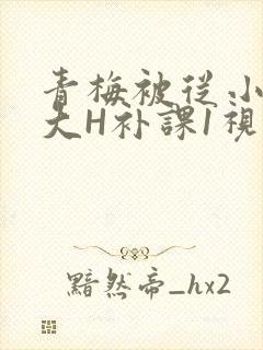 青梅被从小摸到大H补课1视频