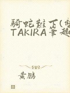 骑蛇难下(双)TAKIRA笔趣阁