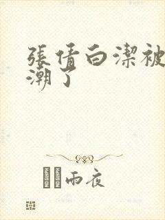 张倩白洁被弄高潮了