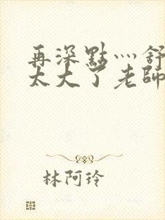 再深点灬舒服灬太大了老师封面