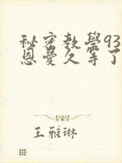 秘密教学93话恩爱久等了免费阅读