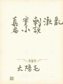 真实刺激乱13篇小说