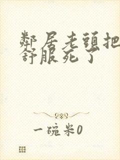 邻居老头把我弄舒服死了