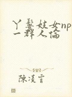 丫鬟妓女np被一群人伦