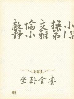 敌伦交换小敏小静小雅第1集