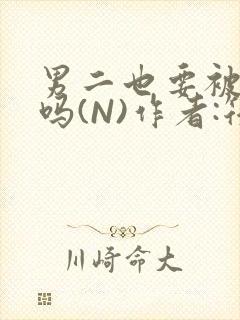 男二也要被爆炒吗(N)作者:筏喻