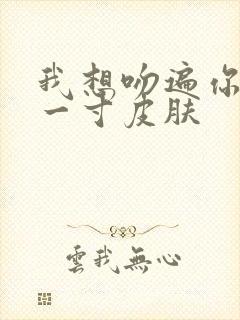 我想吻遍你的每一寸皮肤