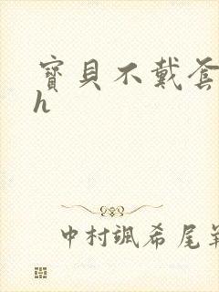 宝贝不戴套套了h