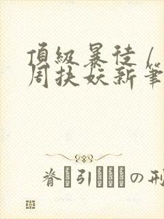 顶级暴徒 / 周扶妖新笔趣阁全文