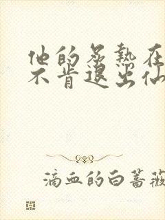 他的炙热在我那不肯退出仙侠