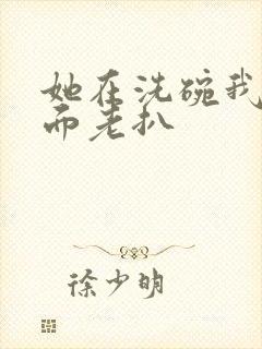 她在洗碗我在后面老扒