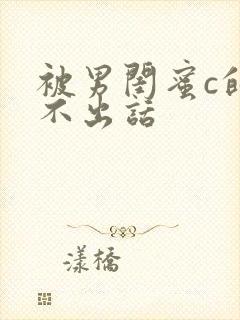 被男闺蜜c的说不出话