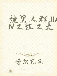 被黑人群JIAN又粗又大