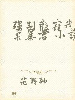 强制欢宠我的温柔暴君 小说