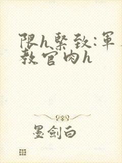 限h紧致:军人教官肉h