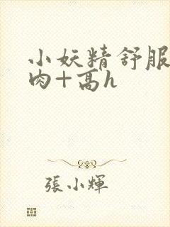 小妖精舒服吗+肉+高h