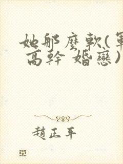 她那么软(军婚 高干 婚恋)完结