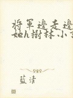 将军边走边挺进她h树林小说
