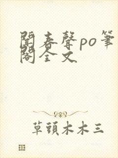 闻春声po笔趣阁全文