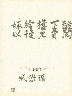 嫁给楼下糙汉后以后免费阅读