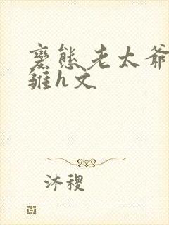 变态老太爷调教雏h文