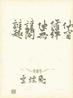 谁让他修仙的笔趣阁无弹窗