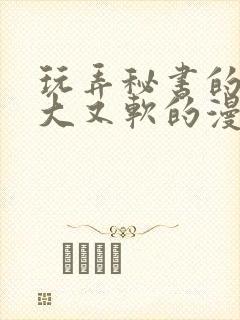 玩弄秘书的奶又大又软的漫画