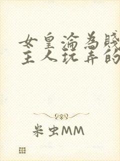 女皇沦为贱妾给主人玩弄的小说