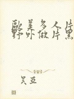 欧美多人片高潮野外做片黑人