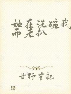 她在洗碗我在后面老扒