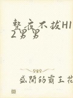整夜不拔H1V2男男