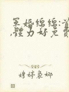 军婚绵绵:首长,体力好免费阅读