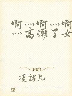 啊灬啊灬啊灬快灬高潮了女