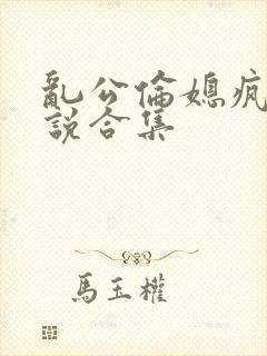 乱公伦媳疯狂小说合集