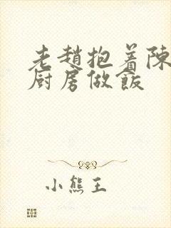 老赵抱着陈婷在厨房做饭