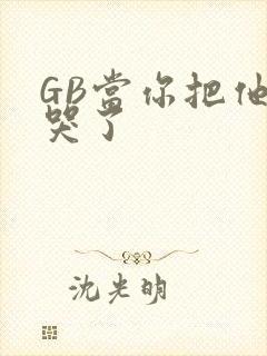 GB当你把他抄哭了