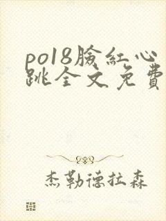 po18脸红心跳全文免费阅读笔趣阁